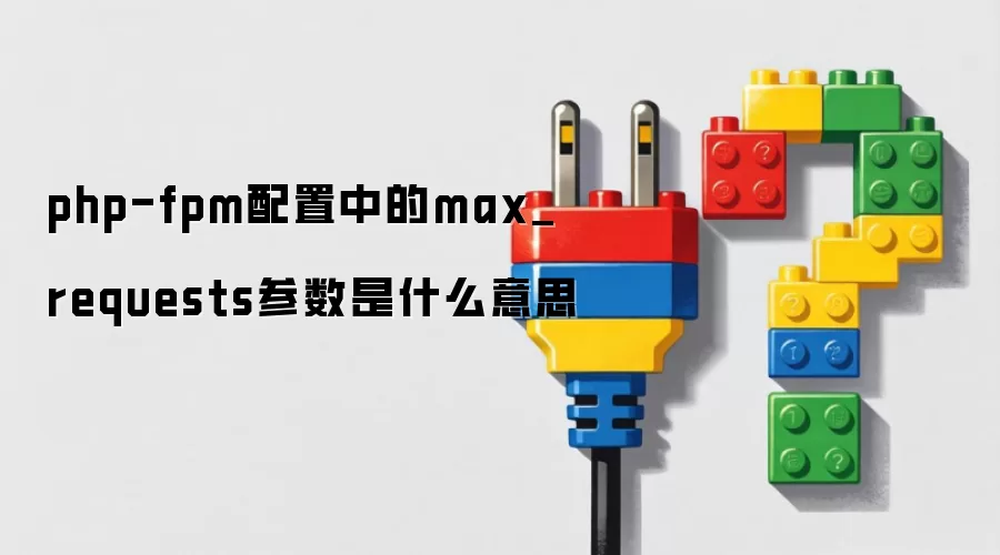 php-fpm配置中的max_requests参数是什么意思