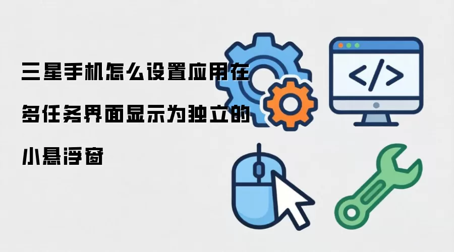 三星手机怎么设置应用在多任务界面显示为独立的小悬浮窗