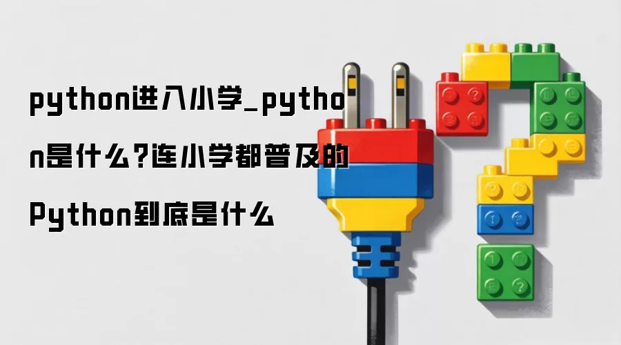 python进入小学_python是什么？连小学都普及的Python到底是什么