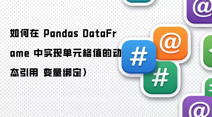 如何在 Pandas DataFrame 中实现单元格值的动态引用（变量绑定）