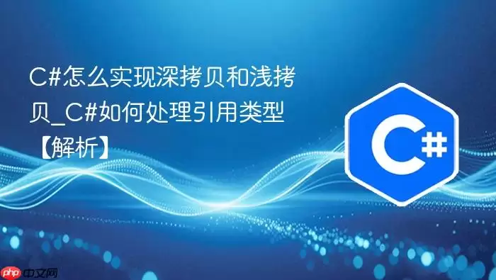 C#怎么实现深拷贝和浅拷贝_C#如何处理引用类型【解析】