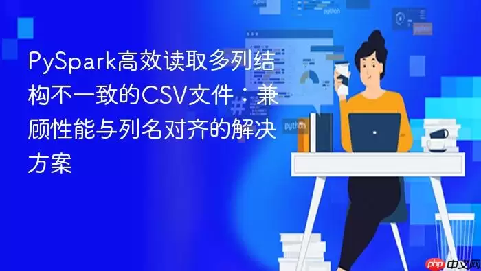 PySpark高效读取多列结构不一致的CSV文件：兼顾性能与列名对齐的解决方案