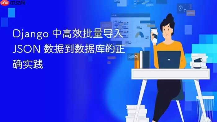 Django 中高效批量导入 JSON 数据到数据库的正确实践