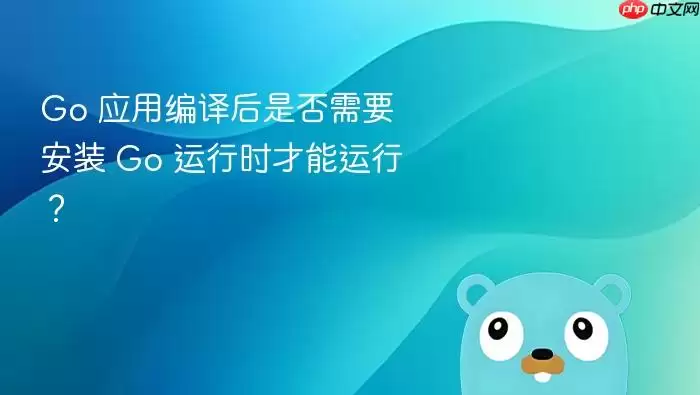 Go 应用编译后是否需要安装 Go 运行时才能运行？