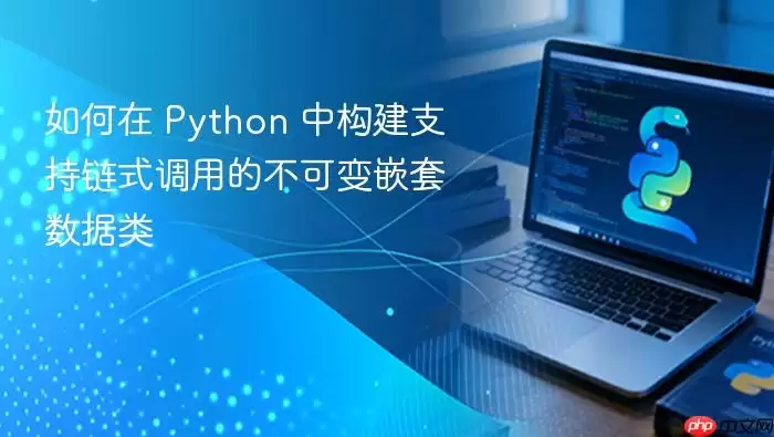 如何在 Python 中构建支持链式调用的不可变嵌套数据类