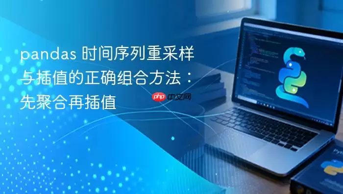 pandas 时间序列重采样与插值的正确组合方法：先聚合再插值