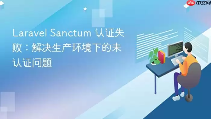 Laravel Sanctum 认证失败：解决生产环境下的未认证问题