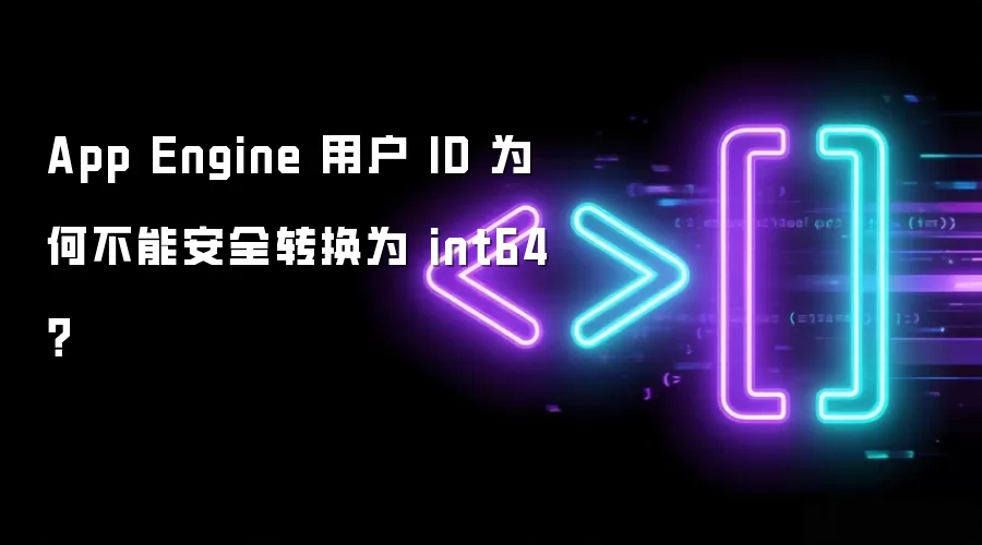 App Engine 用户 ID 为何不能安全转换为 int64？