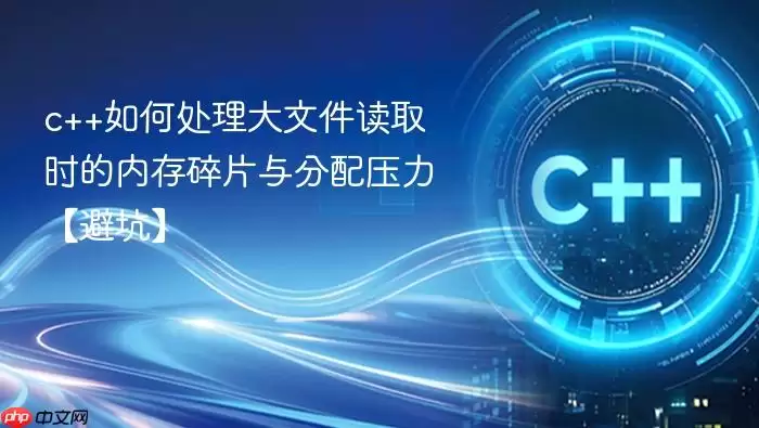 c++如何处理大文件读取时的内存碎片与分配压力【避坑】
