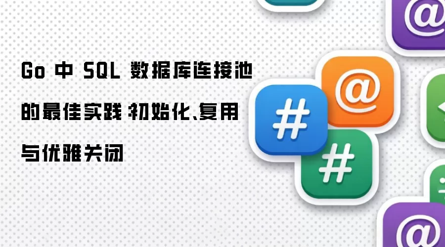 Go 中 SQL 数据库连接池的最佳实践:初始化、复用与优雅关闭