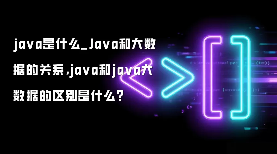java是什么_Java和大数据的关系，java和java大数据的区别是什么？
