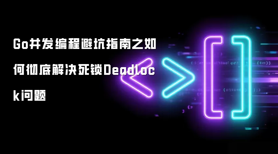 Go并发编程避坑指南之如何彻底解决死锁Deadlock问题