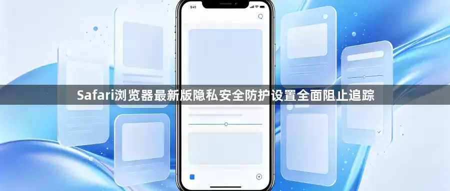 Safari浏览器最新版隐私安全防护设置全面阻止追踪