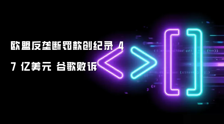 欧盟反垄断罚款创纪录 47 亿美元 谷歌败诉