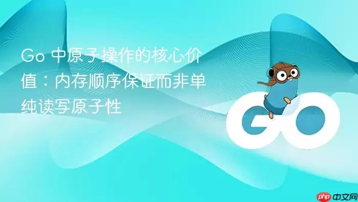 Go 中原子操作的核心价值：内存顺序保证而非单纯读写原子性