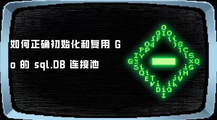 如何正确初始化和复用 Go 的 sql.DB 连接池