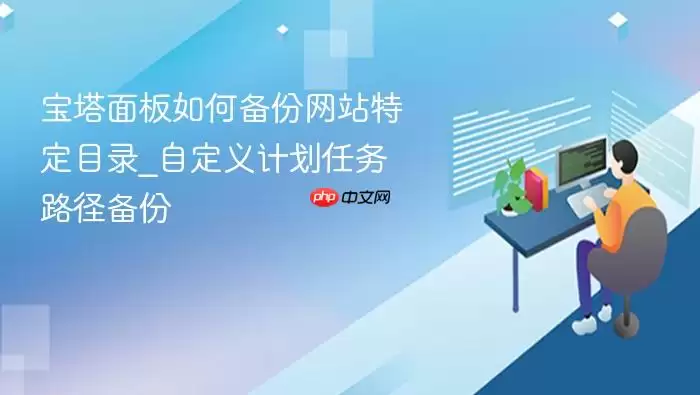 宝塔面板如何备份网站特定目录_自定义计划任务路径备份