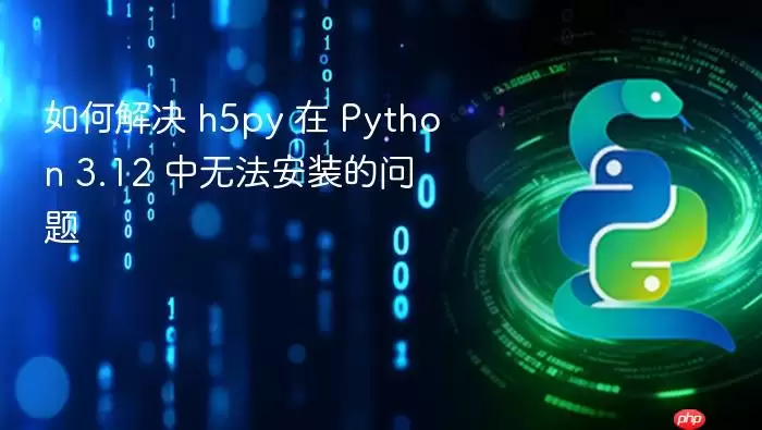 如何解决 h5py 在 Python 3.12 中无法安装的问题
