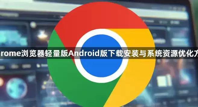 Chrome浏览器轻量版Android版下载安装与系统资源优化方案