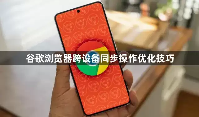 谷歌浏览器跨设备同步操作优化技巧