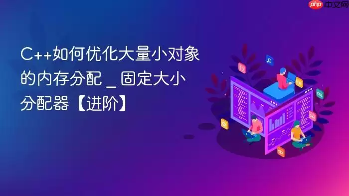 C++如何优化大量小对象的内存分配 _ 固定大小分配器【进阶】