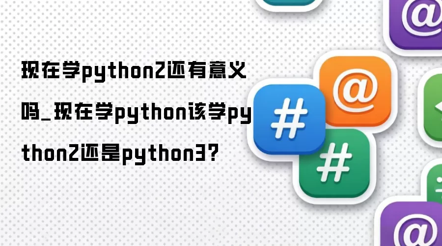 现在学python2还有意义吗_现在学python该学python2还是python3？