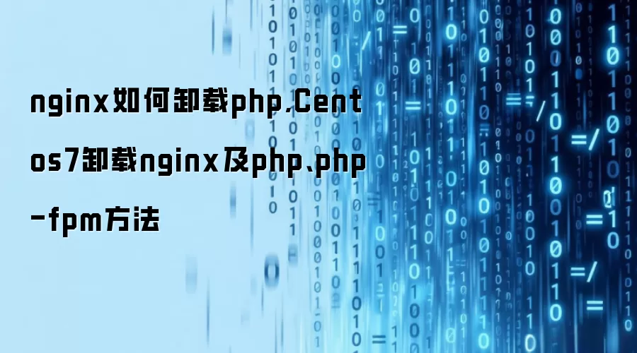 nginx如何卸载php,Centos7卸载nginx及php、php-fpm方法