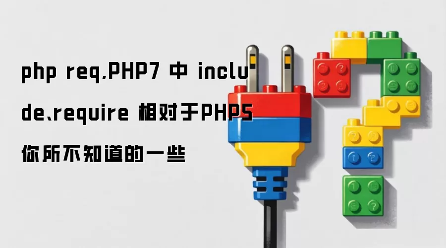 php req,PHP7 中 include、require 相对于PHP5你所不知道的一些