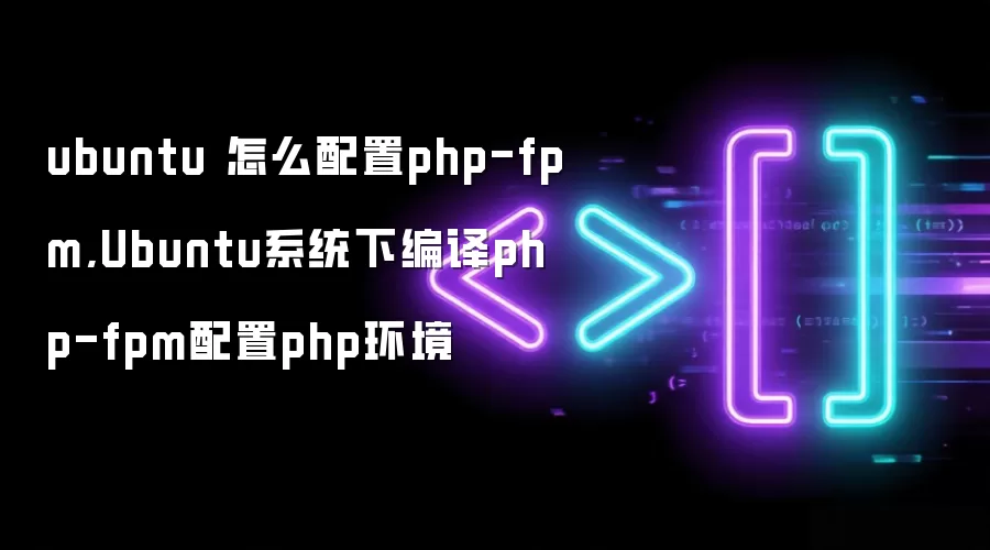 ubuntu 怎么配置php-fpm,Ubuntu系统下编译php-fpm配置php环境