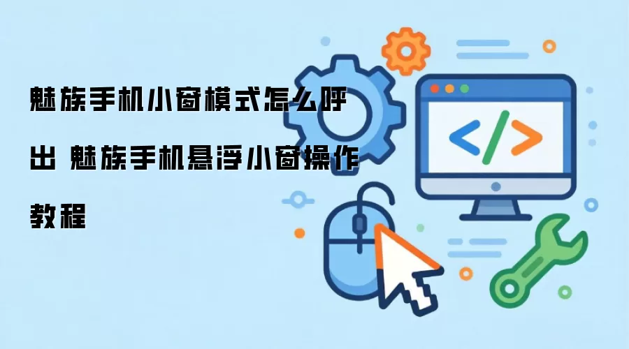 魅族手机小窗模式怎么呼出 魅族手机悬浮小窗操作教程