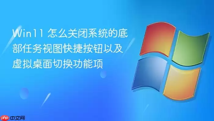 Win11 怎么关闭系统的底部任务视图快捷按钮以及虚拟桌面切换功能项