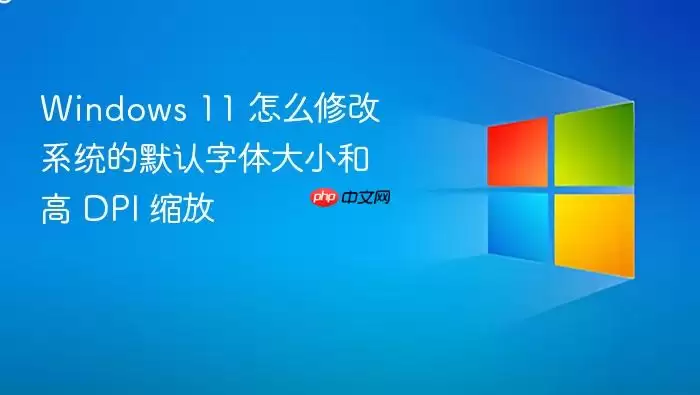 Windows 11 怎么修改系统的默认字体大小和高 DPI 缩放