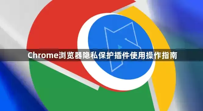 Chrome浏览器隐私保护插件使用操作指南