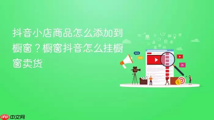 抖音小店商品怎么添加到橱窗？抖音小店商品怎么添加到橱窗抖音怎么挂橱窗卖货