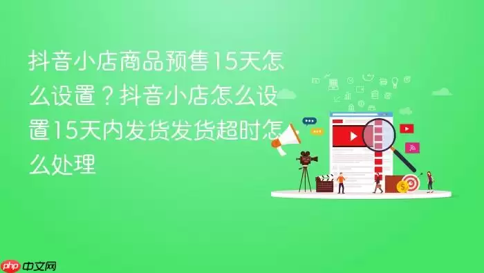 抖音小店商品预售15天怎么设置？抖音小店怎么设置15天内发货发货超时怎么处理