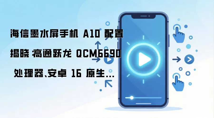 海信墨水屏手机 A10 配置揭晓:高通跃龙 QCM6690 处理器、安卓 16 原生适配,8 月发布