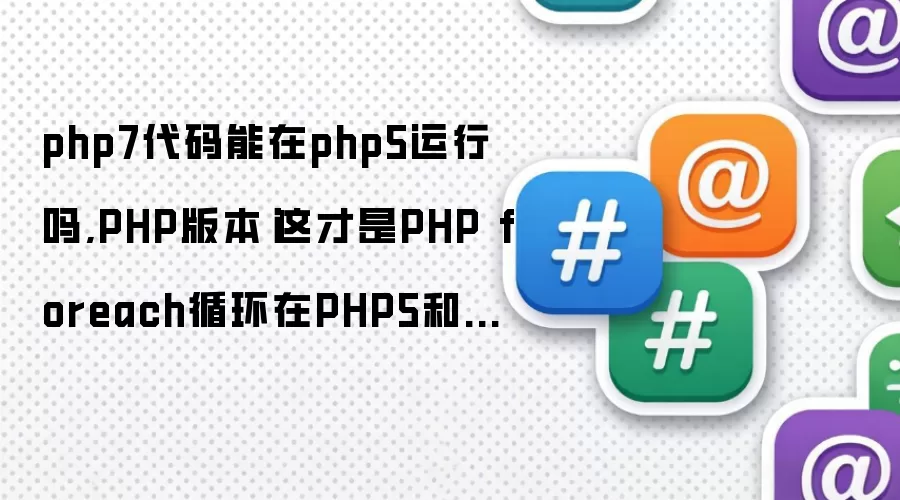 php7代码能在php5运行吗,PHP版本|这才是PHP foreach循环在PHP5和PHP7的区别，你真的会用这些吗...