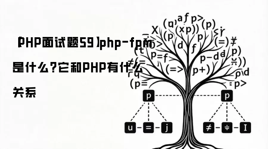 【PHP面试题59】php-fpm是什么？它和PHP有什么关系