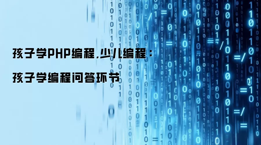 孩子学PHP编程,少儿编程：孩子学编程问答环节