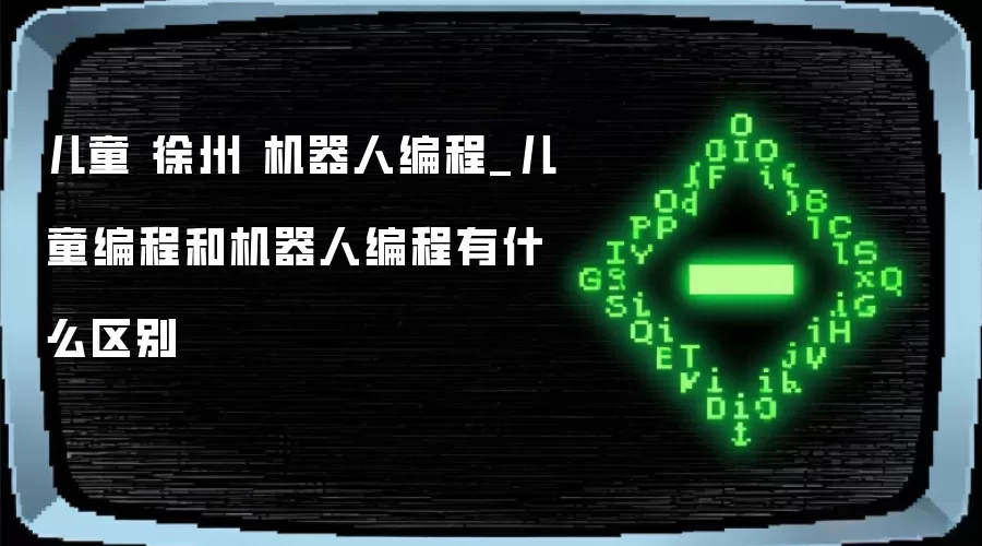 儿童 徐州 机器人编程_儿童编程和机器人编程有什么区别