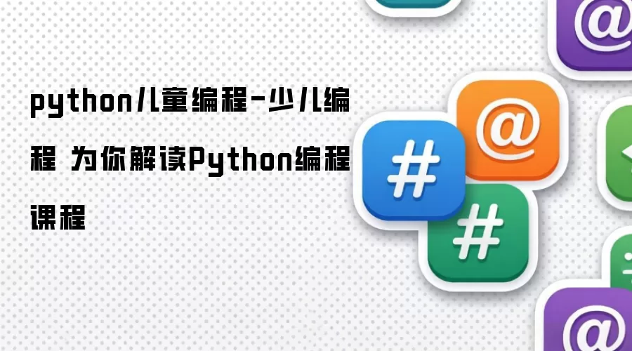 python儿童编程-少儿编程 为你解读Python编程课程
