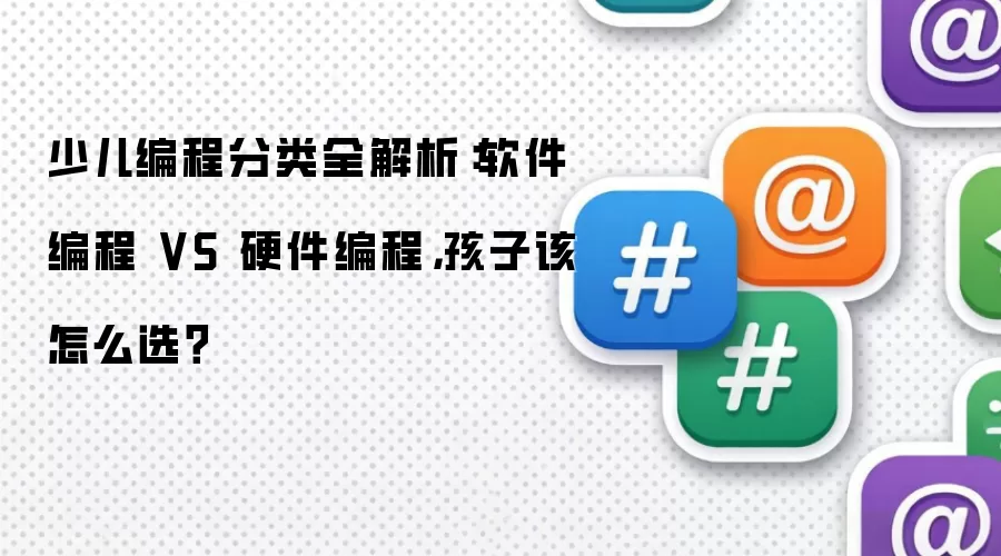 少儿编程分类全解析：软件编程 VS 硬件编程，孩子该怎么选？