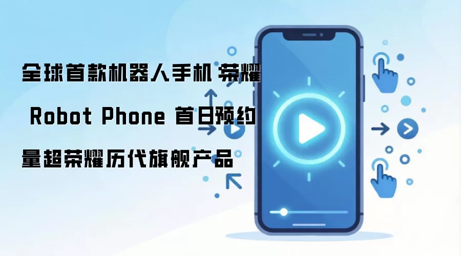 全球首款机器人手机:荣耀 Robot Phone 首日预约量超荣耀历代旗舰产品