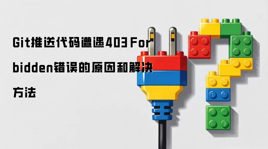 Git推送代码遭遇403 Forbidden错误的原因和解决方法