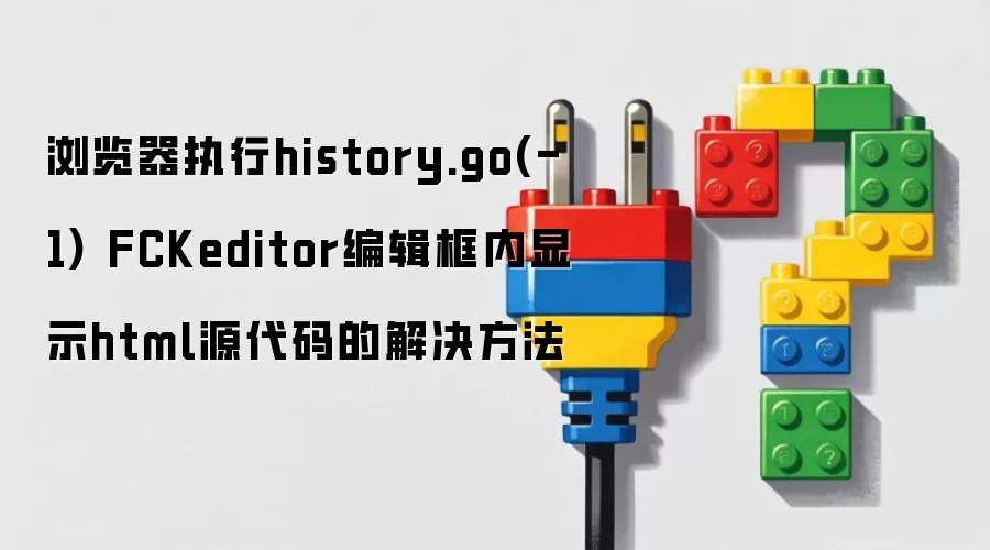 浏览器执行history.go(-1) FCKeditor编辑框内显示html源代码的解决方法
