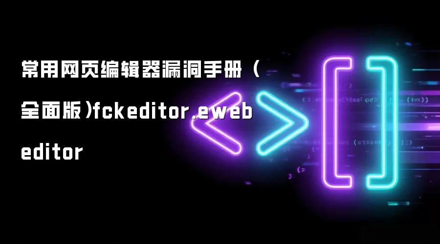 常用网页编辑器漏洞手册（全面版）fckeditor,ewebeditor