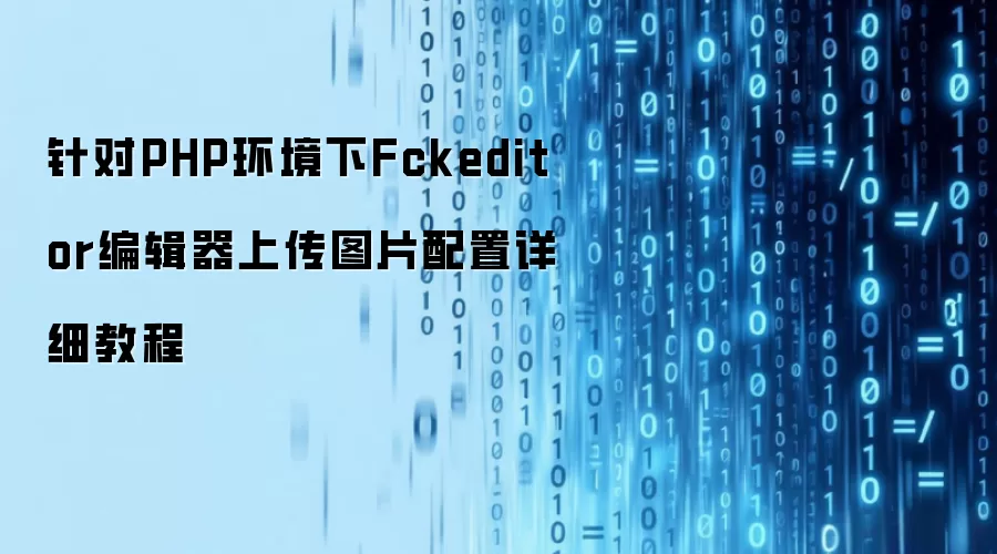 针对PHP环境下Fckeditor编辑器上传图片配置详细教程
