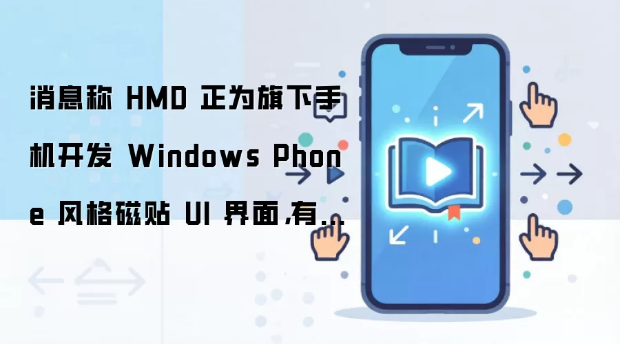消息称 HMD 正为旗下手机开发 Windows Phone 风格磁贴 UI 界面,有望首搭 Lumia 复刻机型