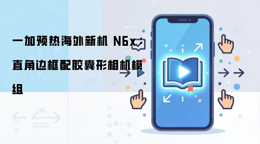 一加预热海外新机 N6x：直角边框配胶囊形相机模组