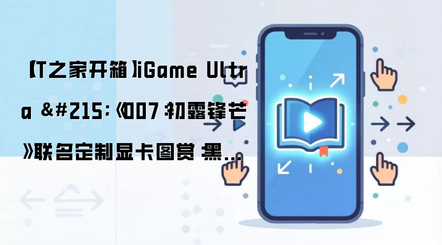 【IT之家开箱】iGame Ultra ×《007:初露锋芒》联名定制显卡图赏:黑金格调,特工专属